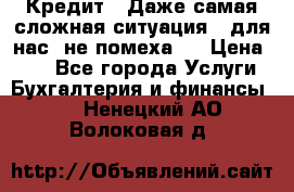 Кредит . Даже самая сложная ситуация - для нас  не помеха . › Цена ­ 90 - Все города Услуги » Бухгалтерия и финансы   . Ненецкий АО,Волоковая д.